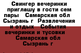 Свингер вечеринки,приглашу в гости сем пары - Самарская обл., Сызрань г. Развлечения и отдых » События, вечеринки и тусовки   . Самарская обл.,Сызрань г.